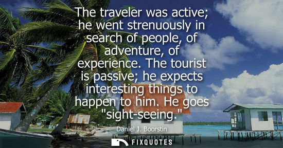 Small: The traveler was active he went strenuously in search of people, of adventure, of experience. The tourist is p