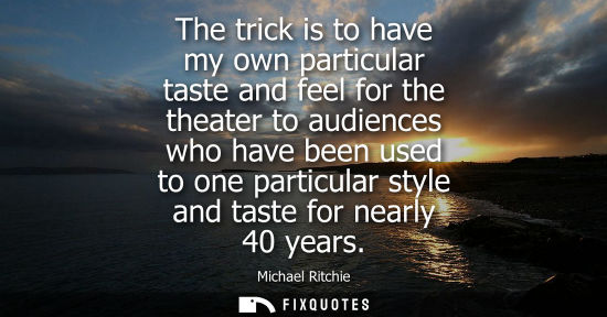 Small: The trick is to have my own particular taste and feel for the theater to audiences who have been used t