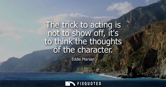 Small: The trick to acting is not to show off, its to think the thoughts of the character