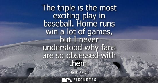 Small: The triple is the most exciting play in baseball. Home runs win a lot of games, but I never understood why fan