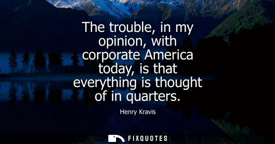 Small: The trouble, in my opinion, with corporate America today, is that everything is thought of in quarters