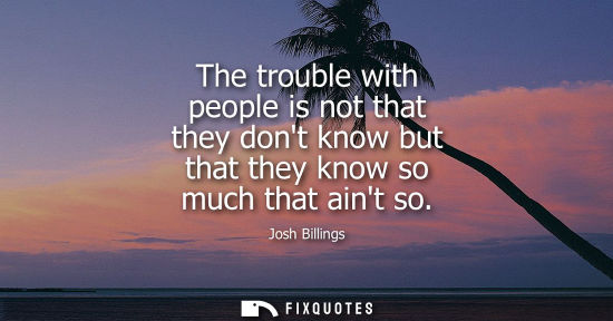 Small: The trouble with people is not that they dont know but that they know so much that aint so