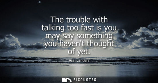 Small: The trouble with talking too fast is you may say something you havent thought of yet