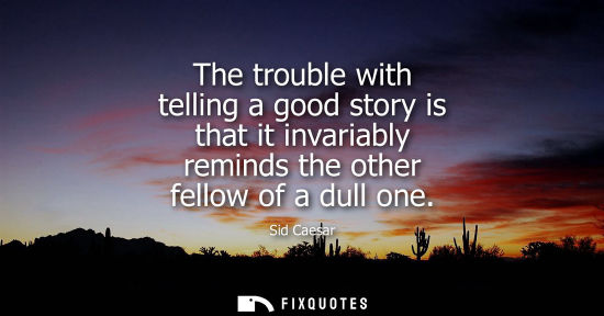 Small: The trouble with telling a good story is that it invariably reminds the other fellow of a dull one