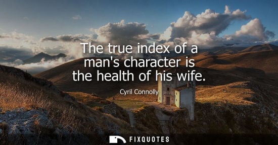 Small: The true index of a mans character is the health of his wife