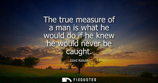 Small: The true measure of a man is what he would do if he knew he would never be caught