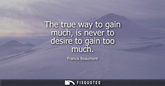 Small: The true way to gain much, is never to desire to gain too much