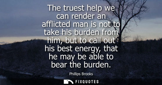 Small: The truest help we can render an afflicted man is not to take his burden from him, but to call out his 