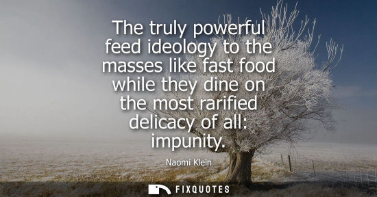 Small: The truly powerful feed ideology to the masses like fast food while they dine on the most rarified deli