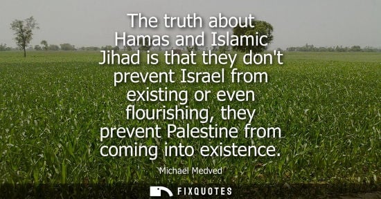 Small: The truth about Hamas and Islamic Jihad is that they dont prevent Israel from existing or even flourish