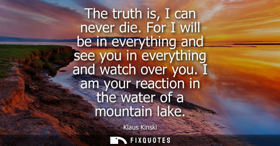 Small: The truth is, I can never die. For I will be in everything and see you in everything and watch over you