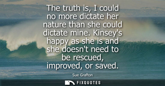 Small: The truth is, I could no more dictate her nature than she could dictate mine. Kinseys happy as she is a