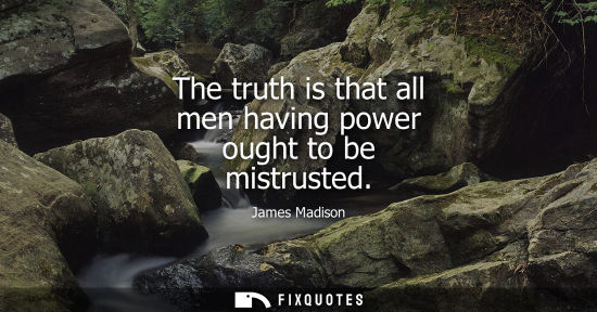 Small: The truth is that all men having power ought to be mistrusted