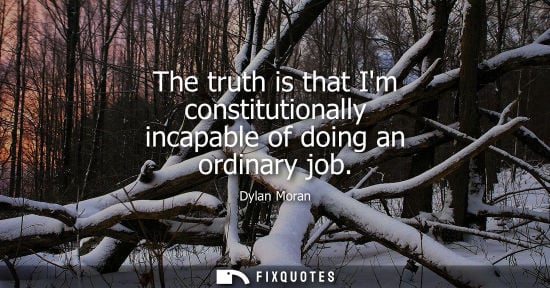 Small: The truth is that Im constitutionally incapable of doing an ordinary job