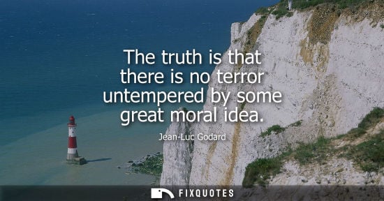 Small: The truth is that there is no terror untempered by some great moral idea