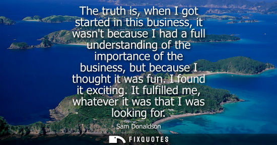 Small: The truth is, when I got started in this business, it wasnt because I had a full understanding of the i