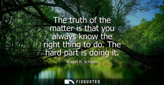 Small: The truth of the matter is that you always know the right thing to do. The hard part is doing it