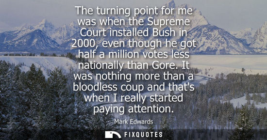 Small: The turning point for me was when the Supreme Court installed Bush in 2000, even though he got half a m