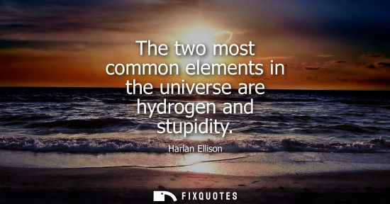 Small: The two most common elements in the universe are hydrogen and stupidity