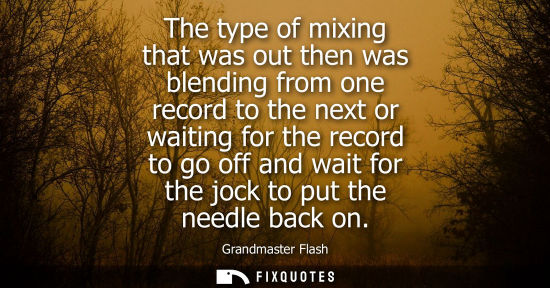 Small: The type of mixing that was out then was blending from one record to the next or waiting for the record