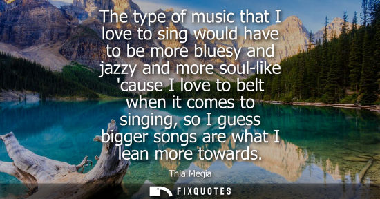 Small: The type of music that I love to sing would have to be more bluesy and jazzy and more soul-like cause I