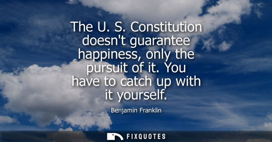 Small: The U. S. Constitution doesnt guarantee happiness, only the pursuit of it. You have to catch up with it yourse