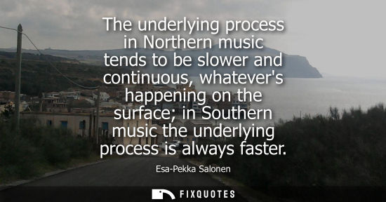 Small: The underlying process in Northern music tends to be slower and continuous, whatevers happening on the 