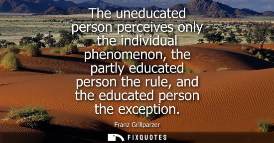 Small: The uneducated person perceives only the individual phenomenon, the partly educated person the rule, an