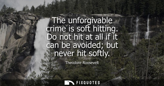Small: The unforgivable crime is soft hitting. Do not hit at all if it can be avoided but never hit softly