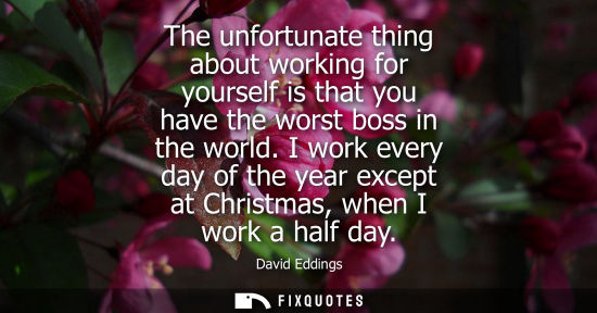 Small: The unfortunate thing about working for yourself is that you have the worst boss in the world.