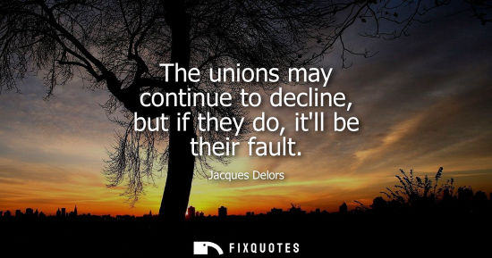 Small: The unions may continue to decline, but if they do, itll be their fault