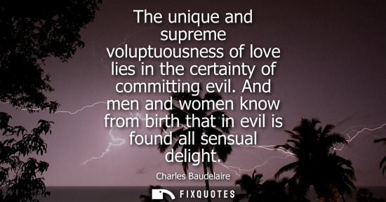 Small: The unique and supreme voluptuousness of love lies in the certainty of committing evil. And men and women know