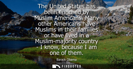 Small: The United States has been enriched by Muslim Americans. Many other Americans have Muslims in their families o