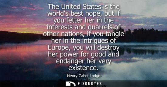 Small: The United States is the worlds best hope, but if you fetter her in the interests and quarrels of other