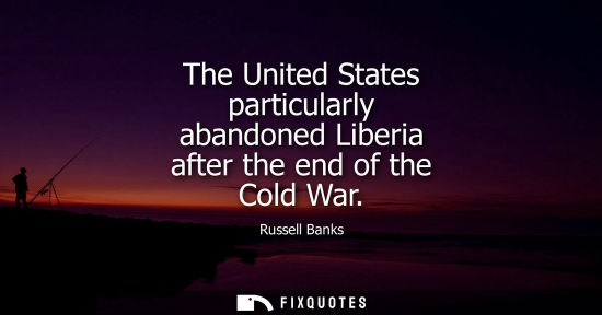 Small: The United States particularly abandoned Liberia after the end of the Cold War