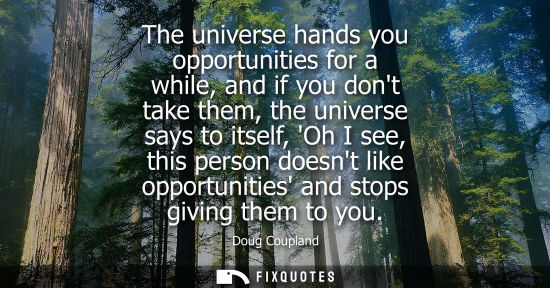 Small: The universe hands you opportunities for a while, and if you dont take them, the universe says to itself, Oh I