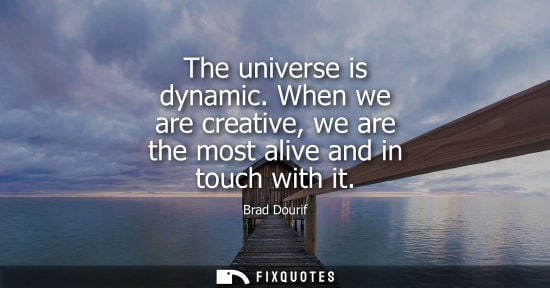 Small: The universe is dynamic. When we are creative, we are the most alive and in touch with it