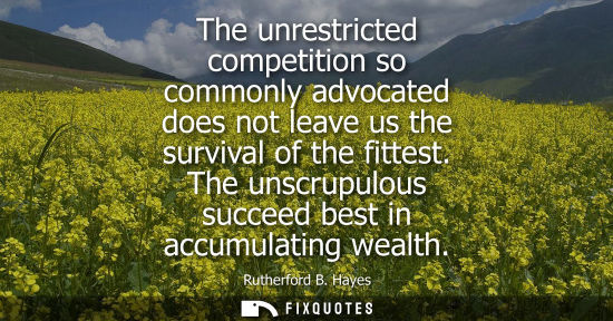 Small: The unrestricted competition so commonly advocated does not leave us the survival of the fittest. The unscrupu