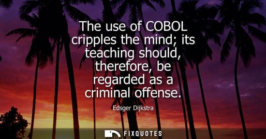 Small: The use of COBOL cripples the mind its teaching should, therefore, be regarded as a criminal offense - Edsger 