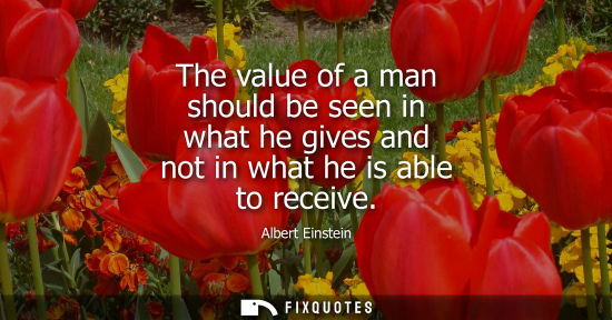 Small: The value of a man should be seen in what he gives and not in what he is able to receive