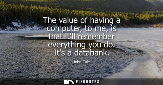 Small: The value of having a computer, to me, is that itll remember everything you do. Its a databank