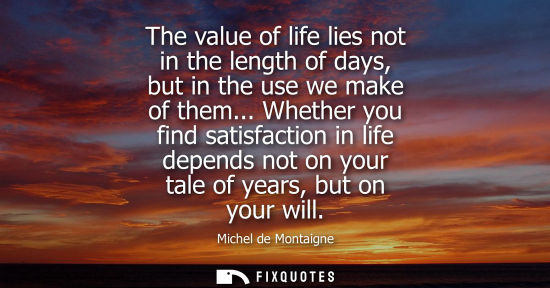 Small: The value of life lies not in the length of days, but in the use we make of them... Whether you find satisfact