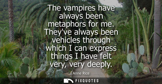 Small: The vampires have always been metaphors for me. Theyve always been vehicles through which I can express