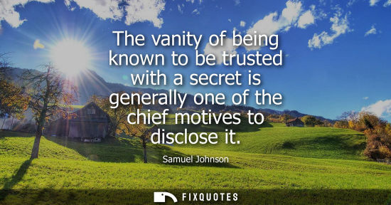Small: The vanity of being known to be trusted with a secret is generally one of the chief motives to disclose it