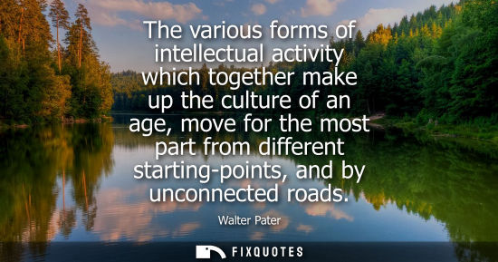 Small: The various forms of intellectual activity which together make up the culture of an age, move for the m