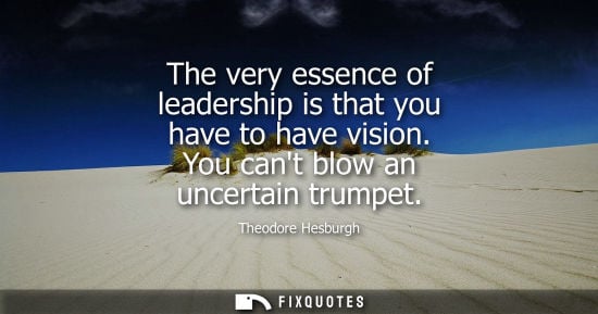 Small: The very essence of leadership is that you have to have vision. You cant blow an uncertain trumpet