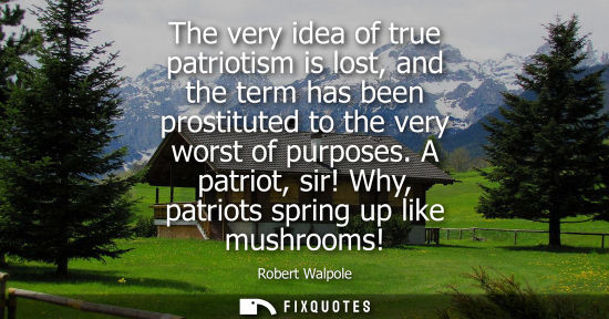 Small: The very idea of true patriotism is lost, and the term has been prostituted to the very worst of purpos