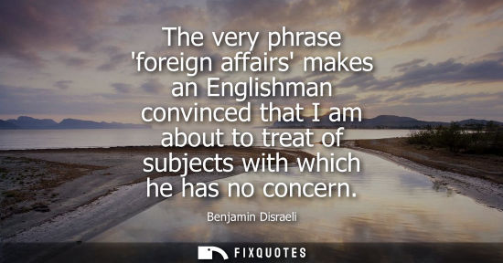 Small: The very phrase foreign affairs makes an Englishman convinced that I am about to treat of subjects with