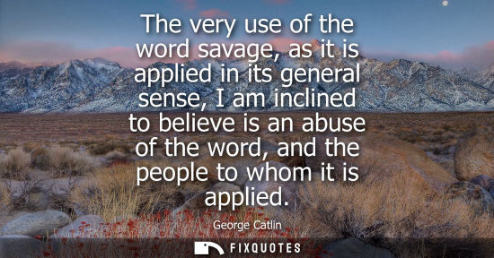 Small: The very use of the word savage, as it is applied in its general sense, I am inclined to believe is an 
