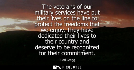 Small: The veterans of our military services have put their lives on the line to protect the freedoms that we 